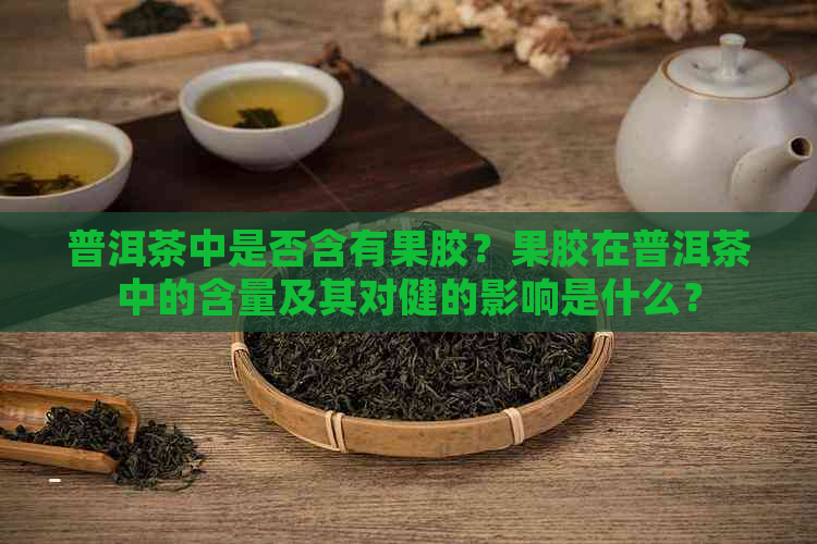 普洱茶中是否含有果胶？果胶在普洱茶中的含量及其对健的影响是什么？