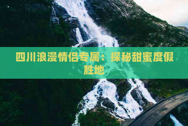 四川浪漫情侣专属：探秘甜蜜度假胜地