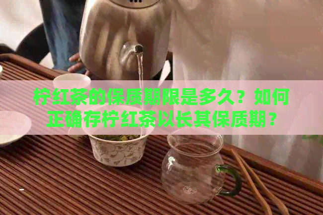 柠红茶的保质期限是多久？如何正确存柠红茶以长其保质期？