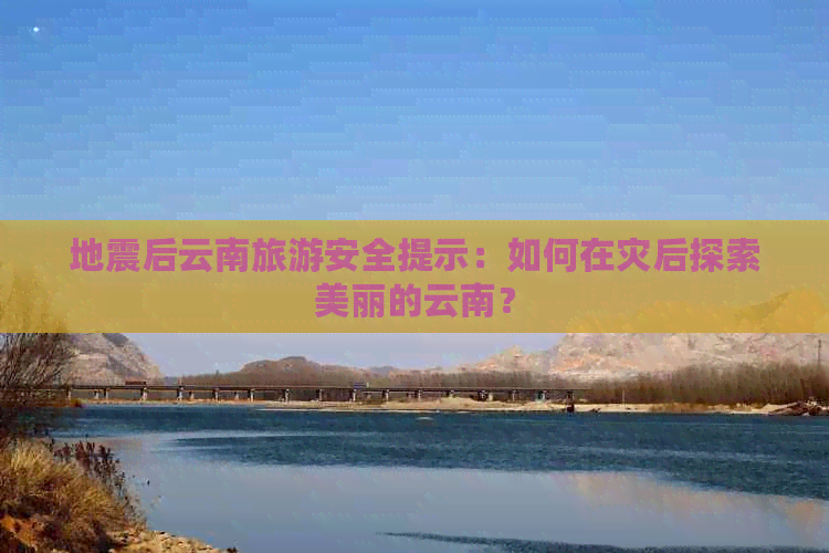 地震后云南旅游安全提示：如何在灾后探索美丽的云南？