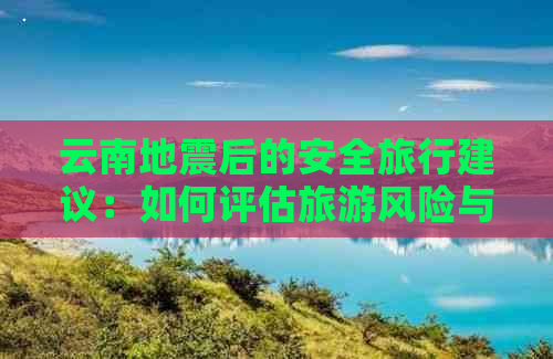 云南地震后的安全旅行建议：如何评估旅游风险与应对策略