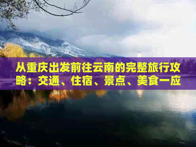 从重庆出发前往云南的完整旅行攻略：交通、住宿、景点、美食一应俱全