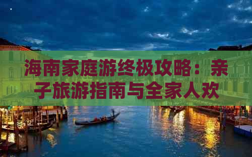 海南家庭游终极攻略：亲子旅游指南与全家人欢乐行程详解