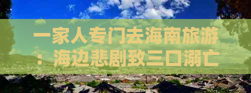 一家人专门去海南旅游：海边悲剧致三口溺亡，费用解析与安全警示