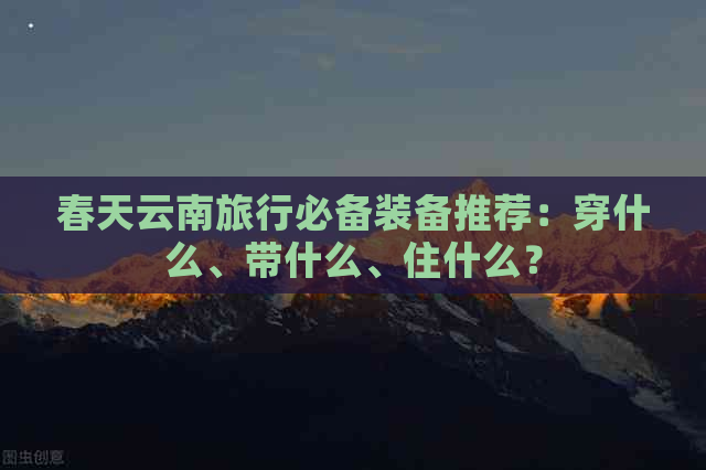 春天云南旅行必备装备推荐：穿什么、带什么、住什么？