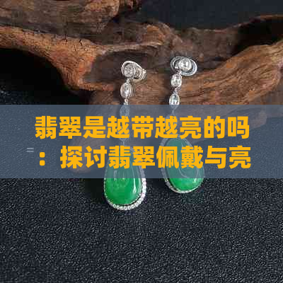 翡翠是越带越亮的吗：探讨翡翠佩戴与亮度之间的关系