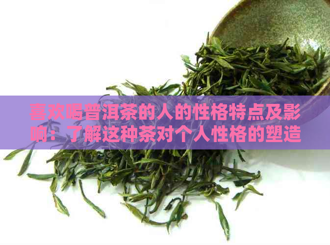 喜欢喝普洱茶的人的性格特点及影响：了解这种茶对个人性格的塑造和健益处