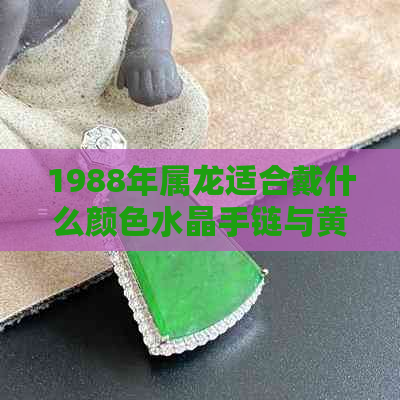 1988年属龙适合戴什么颜色水晶手链与黄金首饰饰品