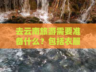 去云南旅游需要准备什么？包括衣服、药品、行李等。