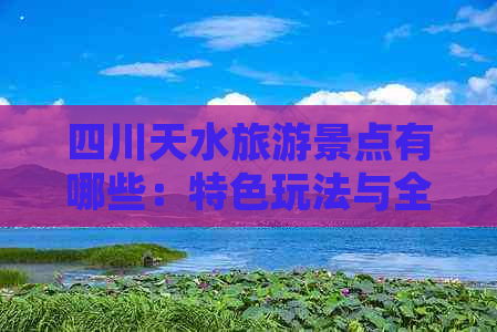 四川天水旅游景点有哪些：特色玩法与全景攻略