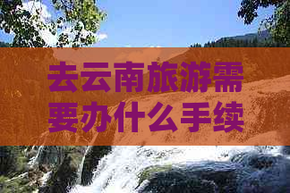 去云南旅游需要办什么手续吗，现在，多少钱，办理什么证件，带什么？