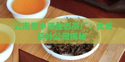 '云南昱申源生态茶厂：优质茶叶公司揭秘'