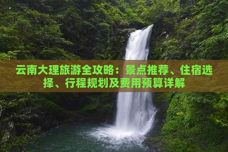 云南大理旅游全攻略：景点推荐、住宿选择、行程规划及费用预算详解