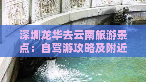 深圳龙华去云南旅游景点：自驾游攻略及附近热门景区推荐