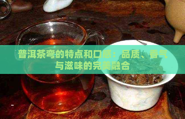 普洱茶弯的特点和口感：品质、香气与滋味的完美融合