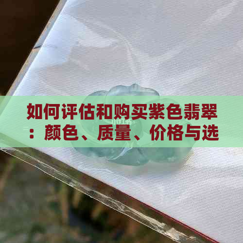 如何评估和购买紫色翡翠：颜色、质量、价格与选购技巧全面解析