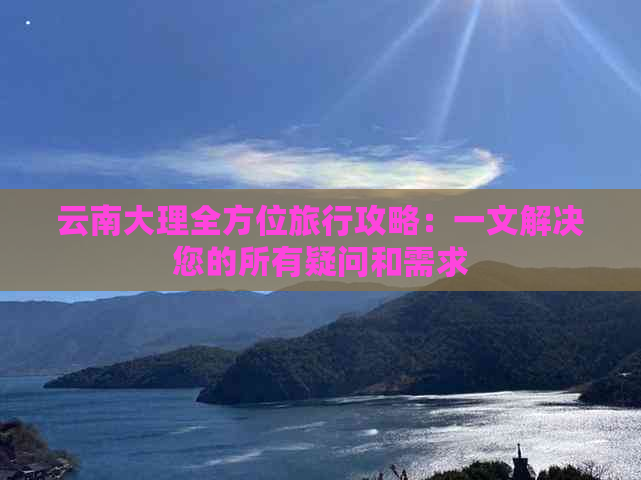 云南大理全方位旅行攻略：一文解决您的所有疑问和需求