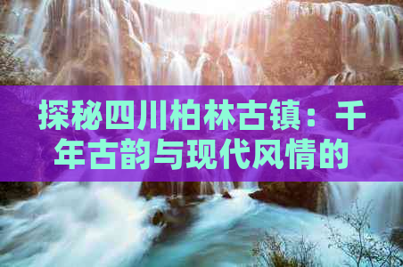 探秘四川柏林古镇：千年古韵与现代风情的交融