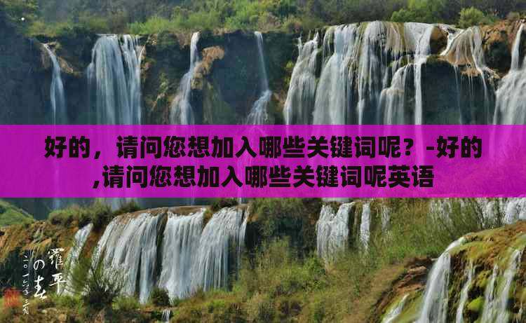 好的，请问您想加入哪些关键词呢？-好的,请问您想加入哪些关键词呢英语