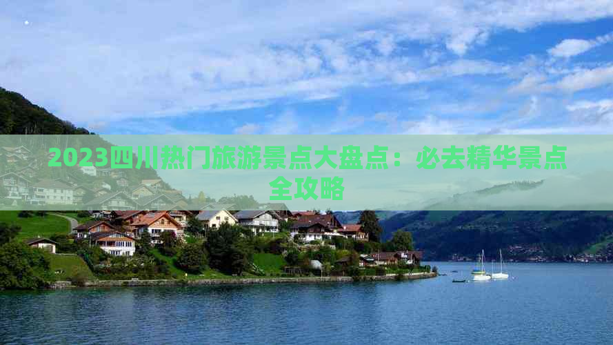 2023四川热门旅游景点大盘点：必去精华景点全攻略