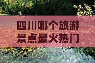 四川哪个旅游景点最火热门且更好玩最值得去