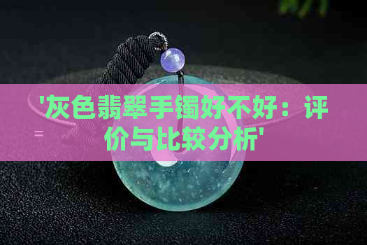 '灰色翡翠手镯好不好：评价与比较分析'