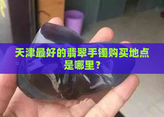 天津更好的翡翠手镯购买地点是哪里？