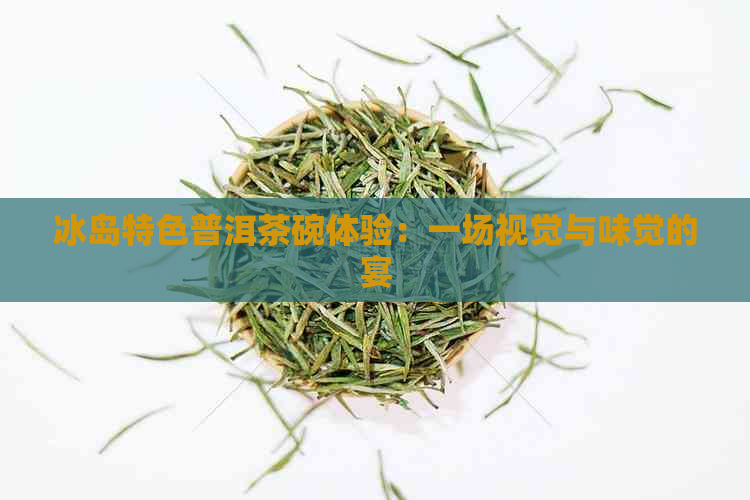 冰岛特色普洱茶碗体验：一场视觉与味觉的宴