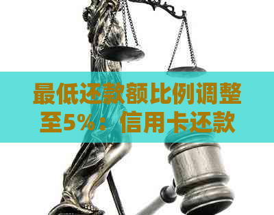 更低还款额比例调整至5%：信用卡还款政策更新，提高消费者负担能力