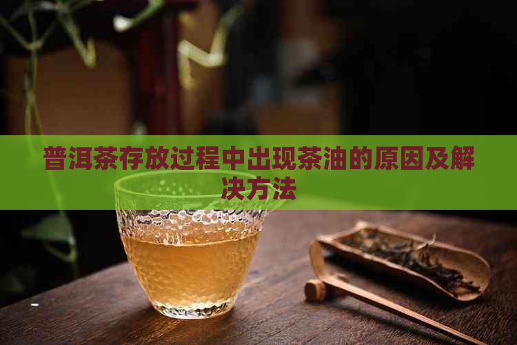 普洱茶存放过程中出现茶油的原因及解决方法