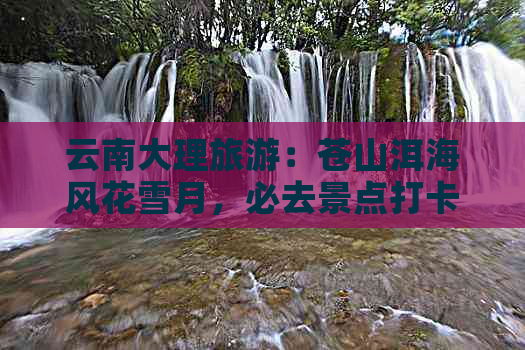 云南大理旅游：苍山洱海风花雪月，必去景点打卡攻略推荐