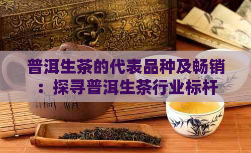 普洱生茶的代表品种及畅销：探寻普洱生茶行业标杆