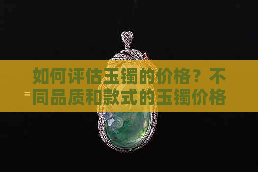 如何评估玉镯的价格？不同品质和款式的玉镯价格解析