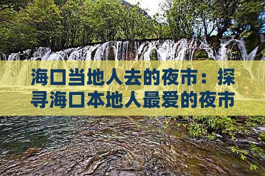 海口当地人去的夜市：探寻海口本地人更爱的夜市好去处与特色玩法