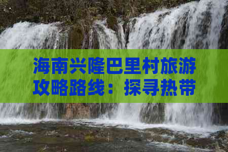 海南兴隆巴里村旅游攻略路线：探寻热带风情深度游