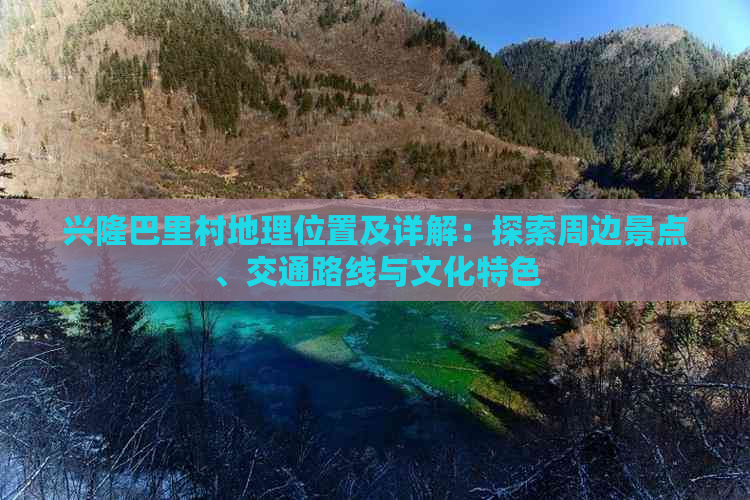 兴隆巴里村地理位置及详解：探索周边景点、交通路线与文化特色