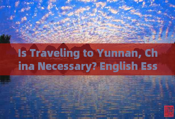 Is Traveling to Yunnan, China Necessary? English Essay