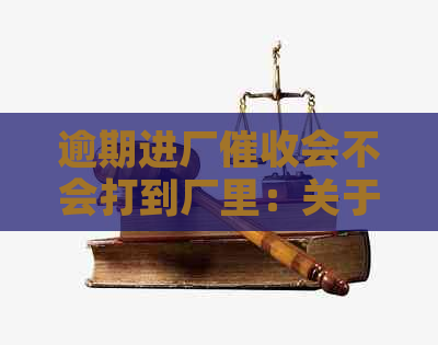 逾期进厂会不会打到厂里：关于电话和人员的担忧