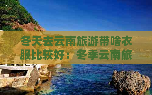 冬天去云南旅游带啥衣服比较好：冬季云南旅游穿什么好看