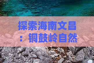 探索海南文昌：铜鼓岭自然保护区深度游攻略