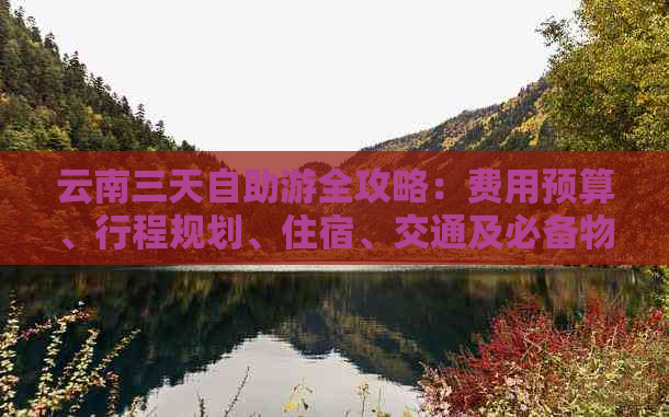 云南三天自助游全攻略：费用预算、行程规划、住宿、交通及必备物品一应俱全