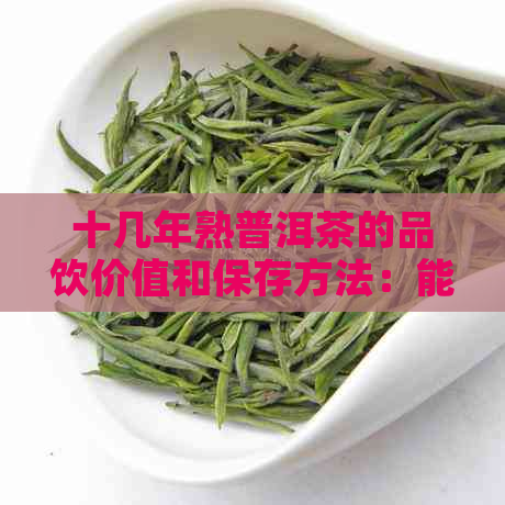 十几年熟普洱茶的品饮价值和保存方法：能否继续饮用？如何判断？