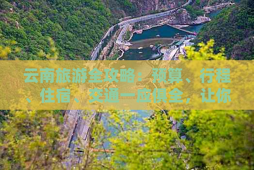 云南旅游全攻略：预算、行程、住宿、交通一应俱全，让你的旅行更省心！