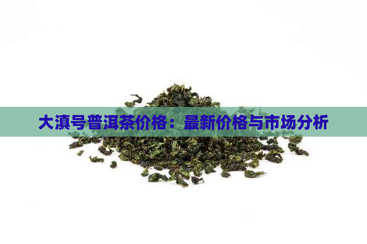 大滇号普洱茶价格：最新价格与市场分析