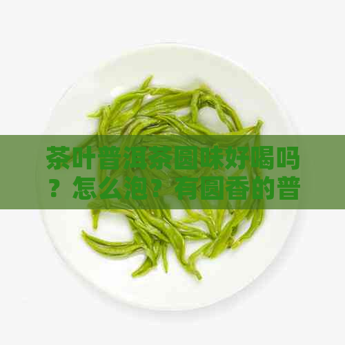 茶叶普洱茶圆味好喝吗？怎么泡？有圆香的普洱茶功效与作用是什么？