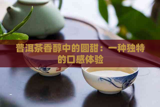 普洱茶香醇中的圆甜：一种独特的口感体验