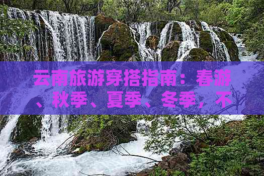 云南旅游穿搭指南：春游、秋季、夏季、冬季，不同季节怎么穿？