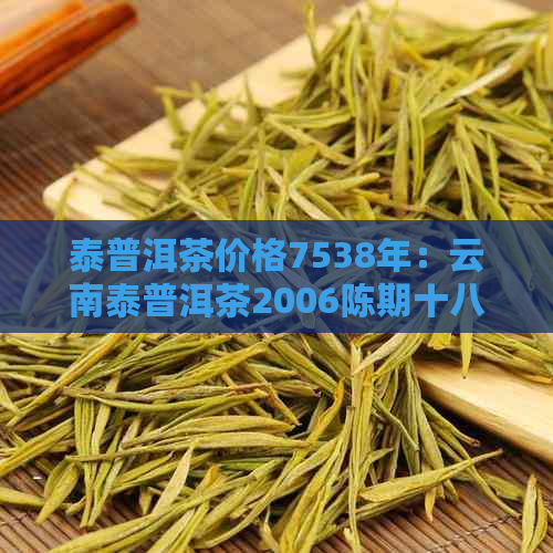 泰普洱茶价格7538年：云南泰普洱茶2006陈期十八年的价格