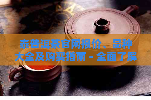 泰普洱茶官网报价、品种大全及购买指南 - 全面了解泰普洱茶的相关信息