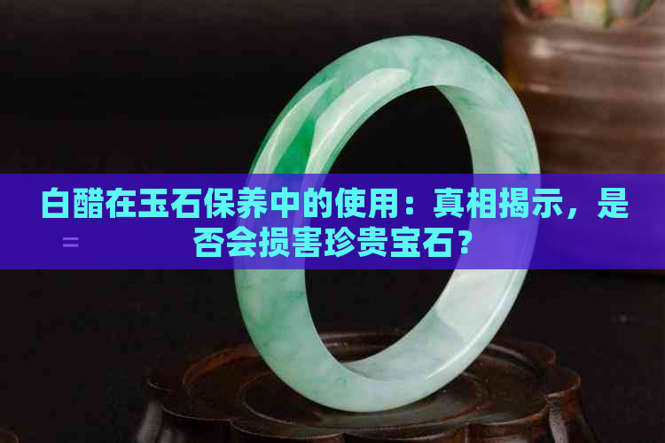 白醋在玉石保养中的使用：真相揭示，是否会损害珍贵宝石？